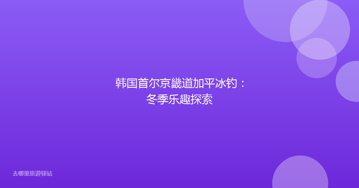 韩国首尔京畿道加平冰钓:冬季乐趣探索